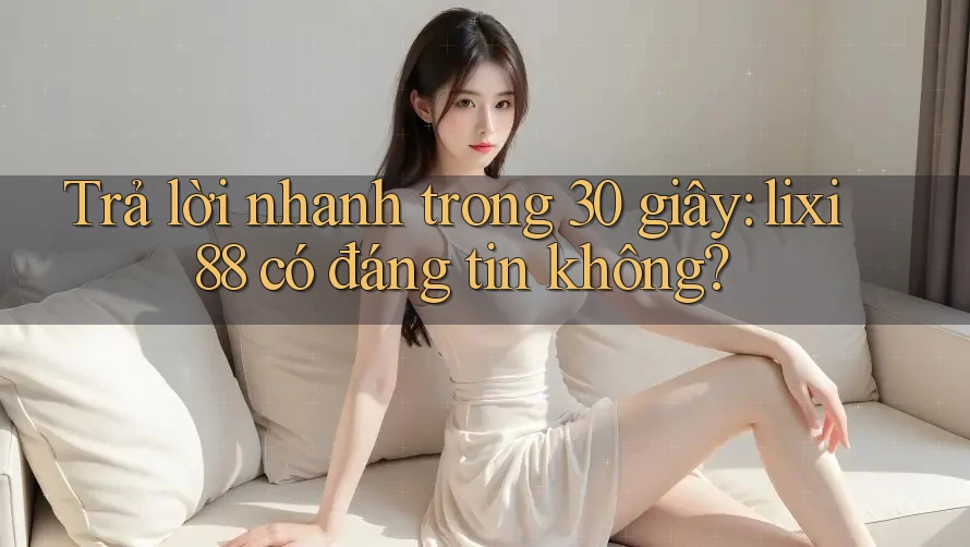 Trả lời nhanh trong 30 giây: lixi88 có đáng tin không? Trả lời nhanh trong 30 giây: lixi88 có đáng tin không?