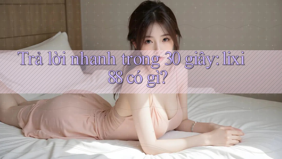 Trả lời nhanh trong 30 giây: lixi88 có gì? Trả lời nhanh trong 30 giây: lixi88 có gì?