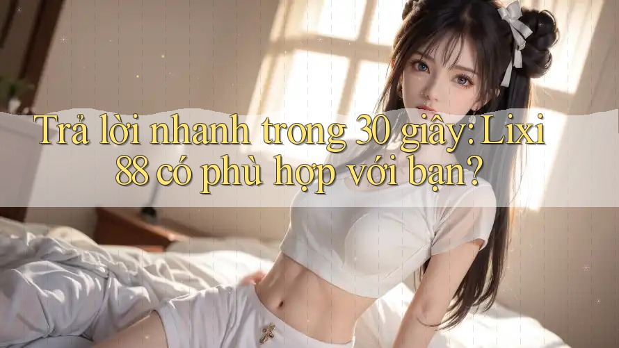 Trả lời nhanh trong 30 giây: Lixi88 có phù hợp với bạn?