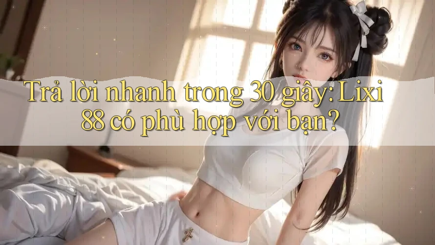 Trả lời nhanh trong 30 giây: Lixi88 có phù hợp với bạn? Trả lời nhanh trong 30 giây: Lixi88 có phù hợp với bạn?