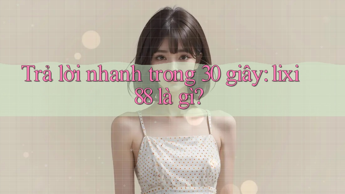 Trả lời nhanh trong 30 giây: lixi88 là gì? Trả lời nhanh trong 30 giây: lixi88 là gì?