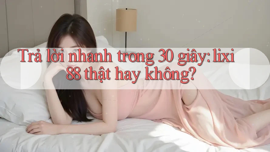 Trả lời nhanh trong 30 giây: lixi88 thật hay không?