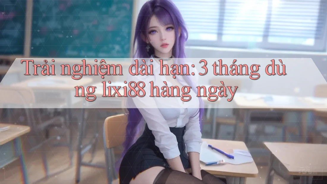 Trải nghiệm dài hạn: 3 tháng dùng lixi88 hàng ngày Trải nghiệm dài hạn: 3 tháng dùng lixi88 hàng ngày
