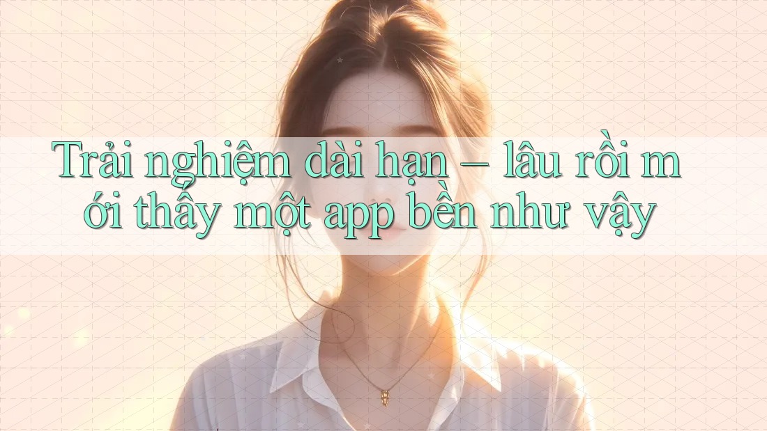Trải nghiệm dài hạn – lâu rồi mới thấy một app bền như vậy Trải nghiệm dài hạn – lâu rồi mới thấy một app bền như vậy