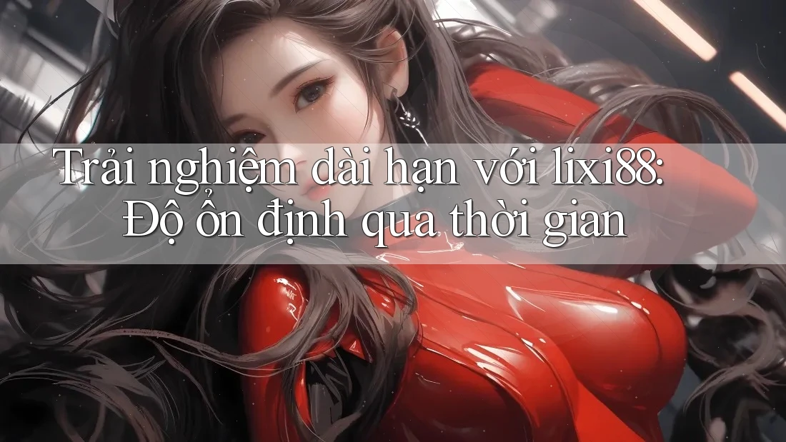 Trải nghiệm dài hạn với lixi88: Độ ổn định qua thời gian Trải nghiệm dài hạn với lixi88: Độ ổn định qua thời gian