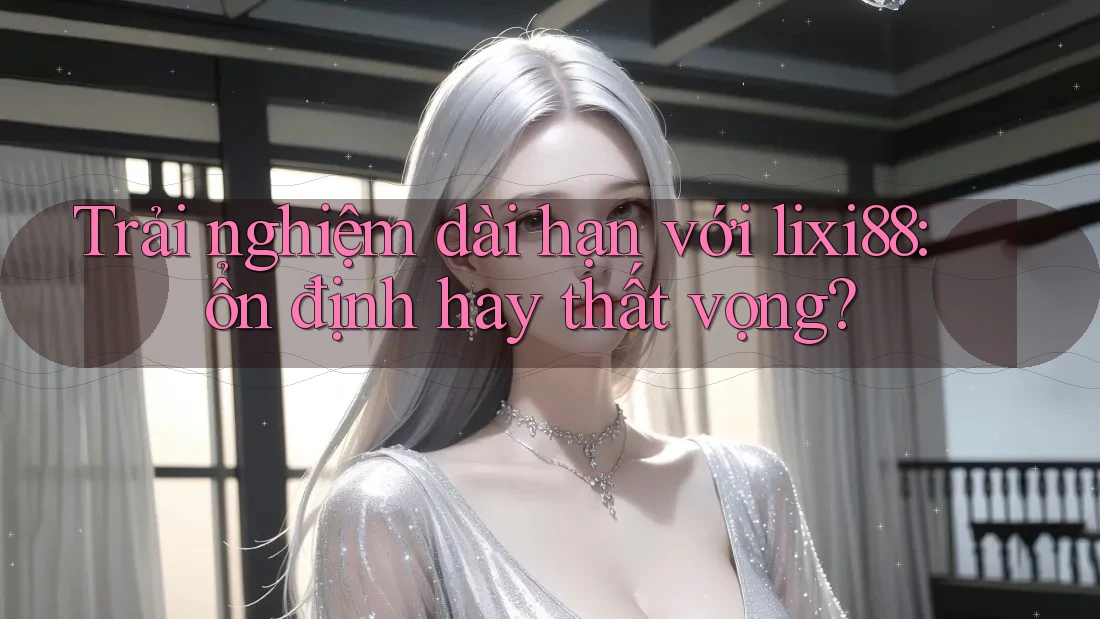 Trải nghiệm dài hạn với lixi88: ổn định hay thất vọng? Trải nghiệm dài hạn với lixi88: ổn định hay thất vọng?