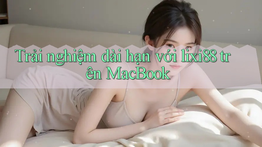 Trải nghiệm dài hạn với lixi88 trên MacBook Trải nghiệm dài hạn với lixi88 trên MacBook