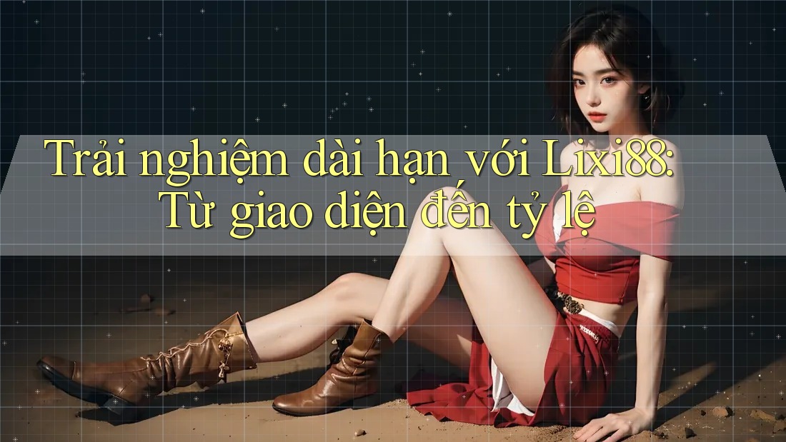 Trải nghiệm dài hạn với Lixi88: Từ giao diện đến tỷ lệ Trải nghiệm dài hạn với Lixi88: Từ giao diện đến tỷ lệ