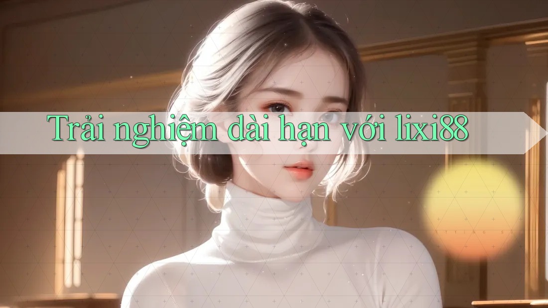 Trải nghiệm dài hạn với lixi88 Trải nghiệm dài hạn với lixi88