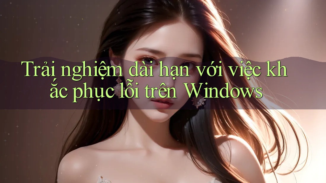 Trải nghiệm dài hạn với việc khắc phục lỗi trên Windows Trải nghiệm dài hạn với việc khắc phục lỗi trên Windows