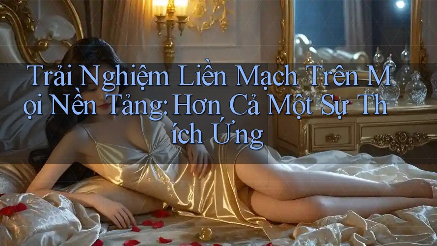 Trải Nghiệm Liền Mạch Trên Mọi Nền Tảng: Hơn Cả Một Sự Thích Ứng Trải Nghiệm Liền Mạch Trên Mọi Nền Tảng: Hơn Cả Một Sự Thích Ứng