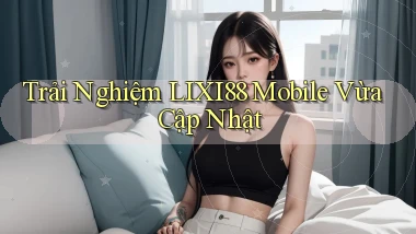 trải nghiệm lixi88 mobile vừa cập nhật