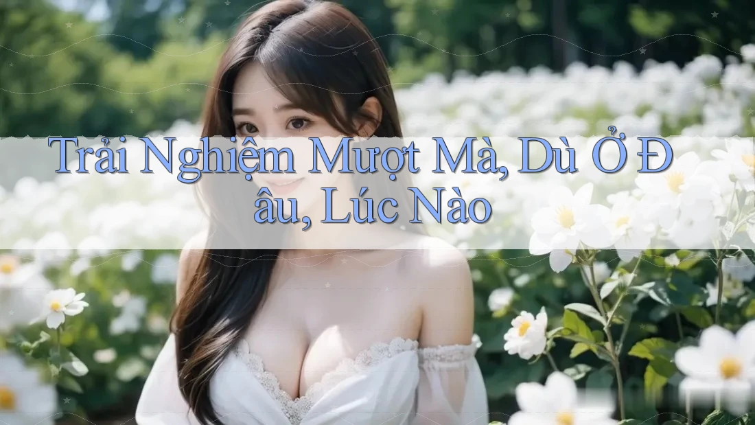 Trải Nghiệm Mượt Mà, Dù Ở Đâu, Lúc Nào Trải Nghiệm Mượt Mà, Dù Ở Đâu, Lúc Nào