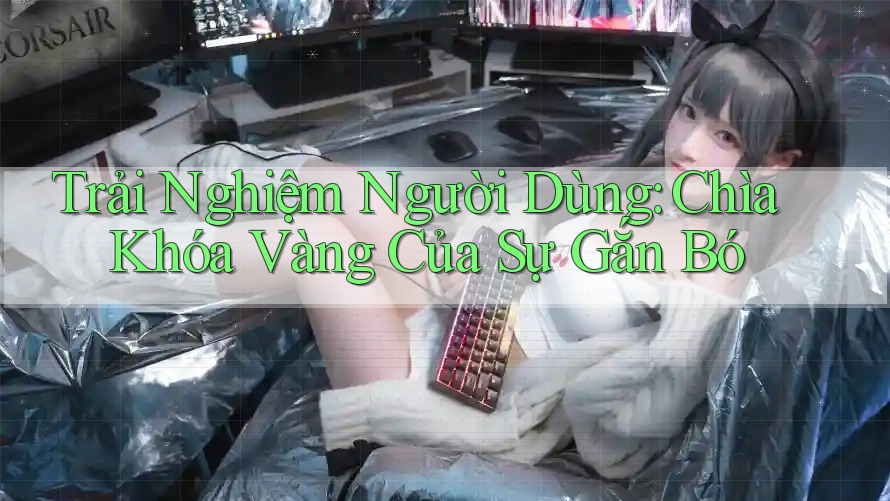 Trải Nghiệm Người Dùng: Chìa Khóa Vàng Của Sự Gắn Bó Trải Nghiệm Người Dùng: Chìa Khóa Vàng Của Sự Gắn Bó