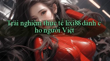 Trải nghiệm thực tế lixi88 dành cho người Việt