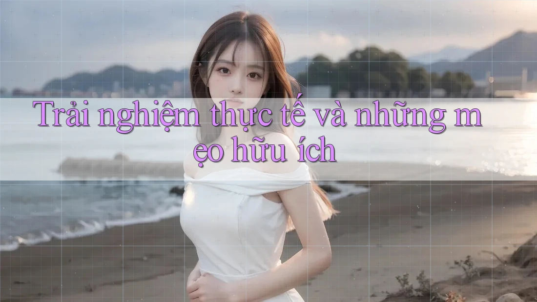 Trải nghiệm thực tế và những mẹo hữu ích Trải nghiệm thực tế và những mẹo hữu ích