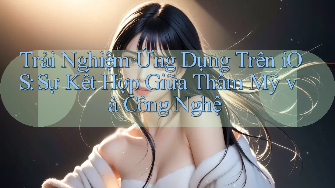 Trải Nghiệm Ứng Dụng Trên iOS: Sự Kết Hợp Giữa Thẩm Mỹ và Công Nghệ Trải Nghiệm Ứng Dụng Trên iOS: Sự Kết Hợp Giữa Thẩm Mỹ và Công Nghệ