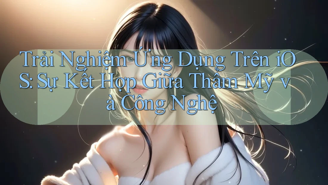 Trải Nghiệm Ứng Dụng Trên iOS: Sự Kết Hợp Giữa Thẩm Mỹ và Công Nghệ Trải Nghiệm Ứng Dụng Trên iOS: Sự Kết Hợp Giữa Thẩm Mỹ và Công Nghệ