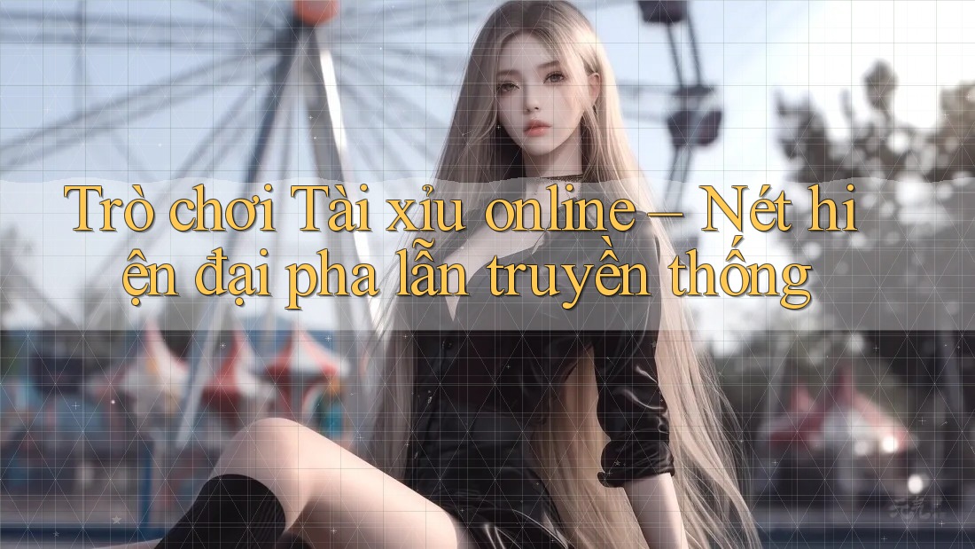 Trò chơi Tài xỉu online – Nét hiện đại pha lẫn truyền thống Trò chơi Tài xỉu online – Nét hiện đại pha lẫn truyền thống