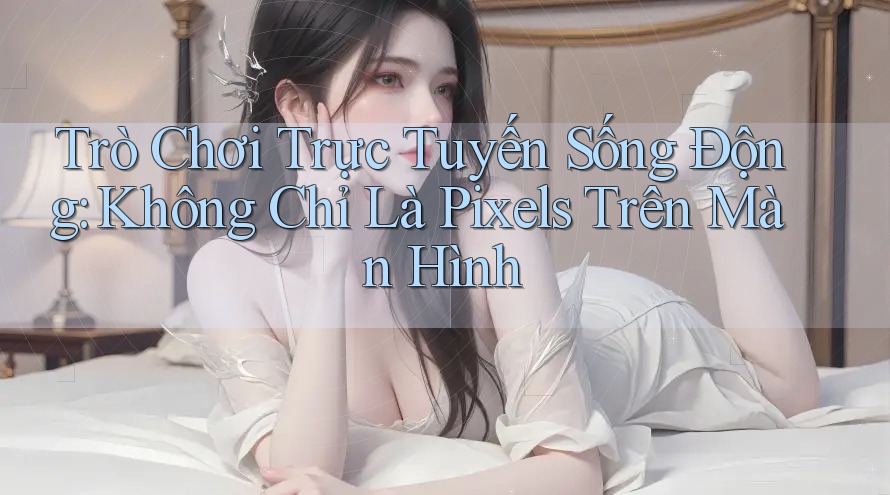 Trò Chơi Trực Tuyến Sống Động: Không Chỉ Là Pixels Trên Màn Hình Trò Chơi Trực Tuyến Sống Động: Không Chỉ Là Pixels Trên Màn Hình