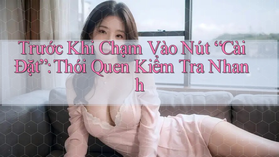 Trước Khi Chạm Vào Nút “Cài Đặt”: Thói Quen Kiểm Tra Nhanh Trước Khi Chạm Vào Nút “Cài Đặt”: Thói Quen Kiểm Tra Nhanh