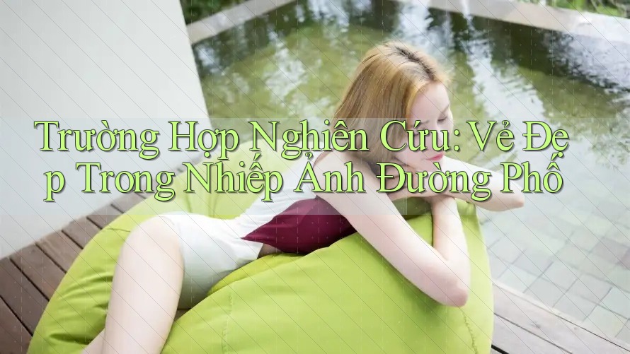 Trường Hợp Nghiên Cứu: Vẻ Đẹp Trong Nhiếp Ảnh Đường Phố