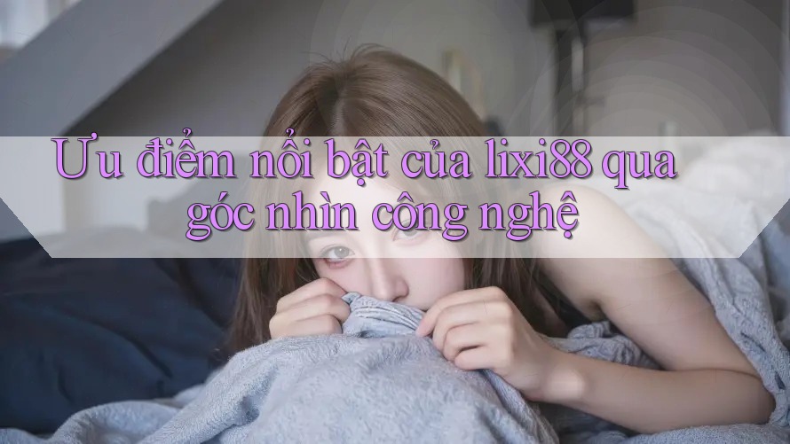 Ưu điểm nổi bật của lixi88 qua góc nhìn công nghệ Ưu điểm nổi bật của lixi88 qua góc nhìn công nghệ