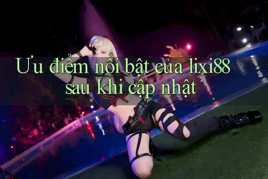 Ưu điểm nổi bật của lixi88 sau khi cập nhật Ưu điểm nổi bật của lixi88 sau khi cập nhật