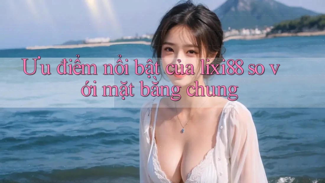 Ưu điểm nổi bật của lixi88 so với mặt bằng chung Ưu điểm nổi bật của lixi88 so với mặt bằng chung