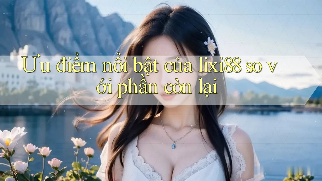 Ưu điểm nổi bật của lixi88 so với phần còn lại Ưu điểm nổi bật của lixi88 so với phần còn lại