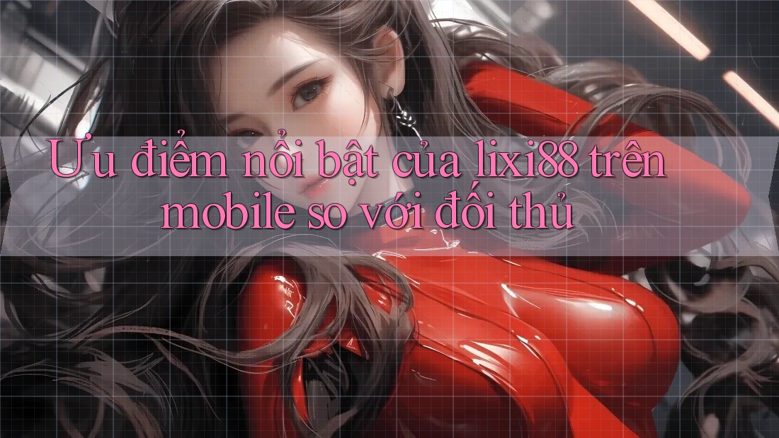 Ưu điểm nổi bật của lixi88 trên mobile so với đối thủ Ưu điểm nổi bật của lixi88 trên mobile so với đối thủ