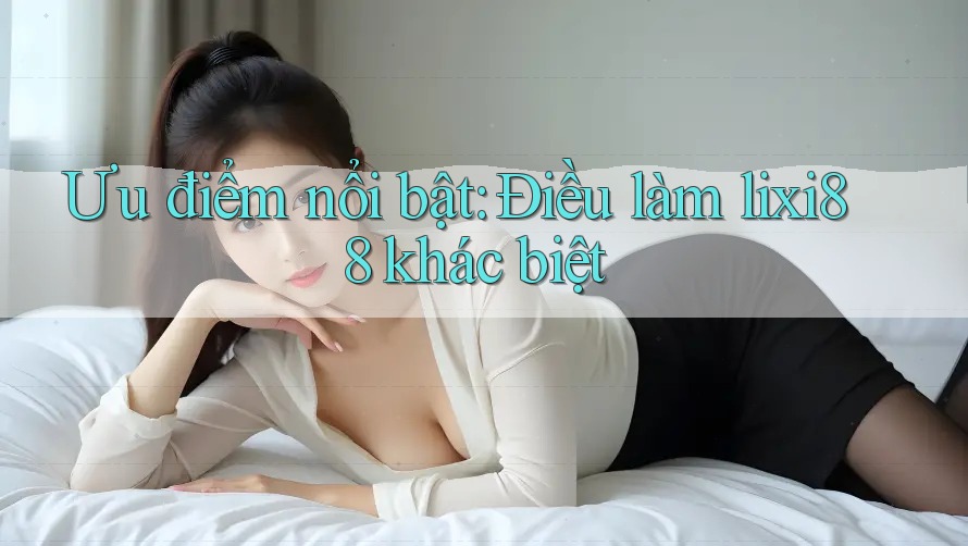Ưu điểm nổi bật: Điều làm lixi88 khác biệt Ưu điểm nổi bật: Điều làm lixi88 khác biệt
