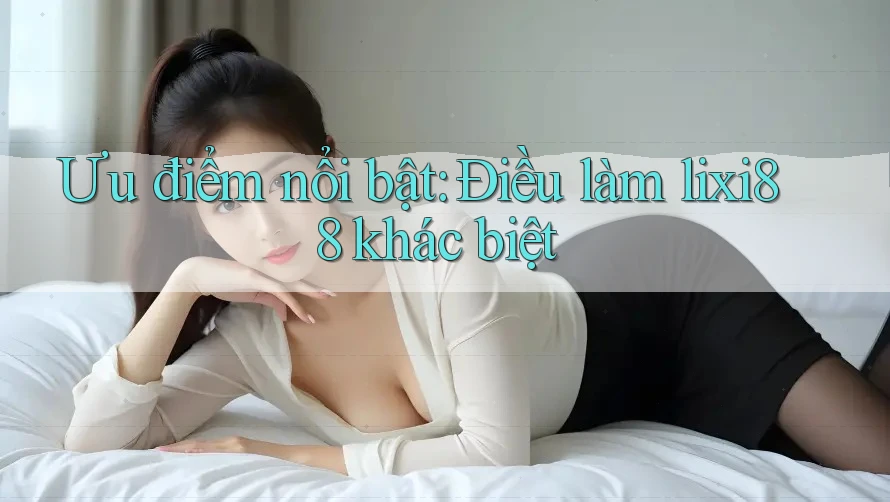 Ưu điểm nổi bật: Điều làm lixi88 khác biệt