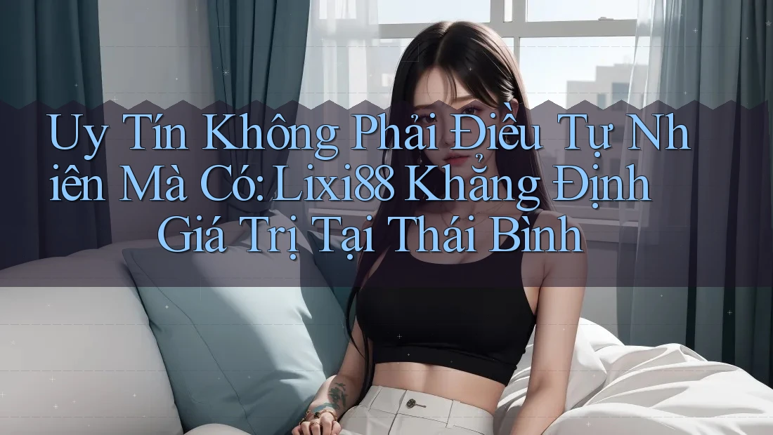 Uy Tín Không Phải Điều Tự Nhiên Mà Có: Lixi88 Khẳng Định Giá Trị Tại Thái Bình Uy Tín Không Phải Điều Tự Nhiên Mà Có: Lixi88 Khẳng Định Giá Trị Tại Thái Bình