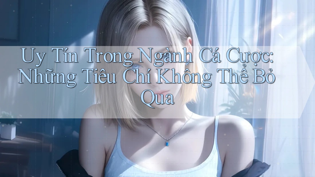 Uy Tín Trong Ngành Cá Cược: Những Tiêu Chí Không Thể Bỏ Qua