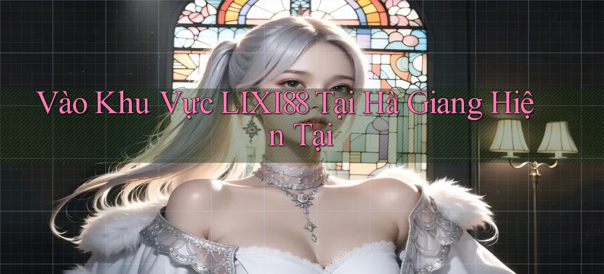 vào khu vực lixi88 tại Hà Giang hiện tại