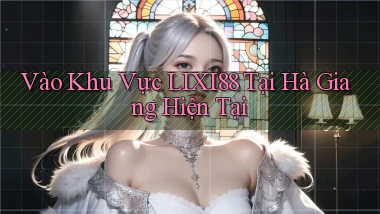 vào khu vực lixi88 tại Hà Giang hiện tại