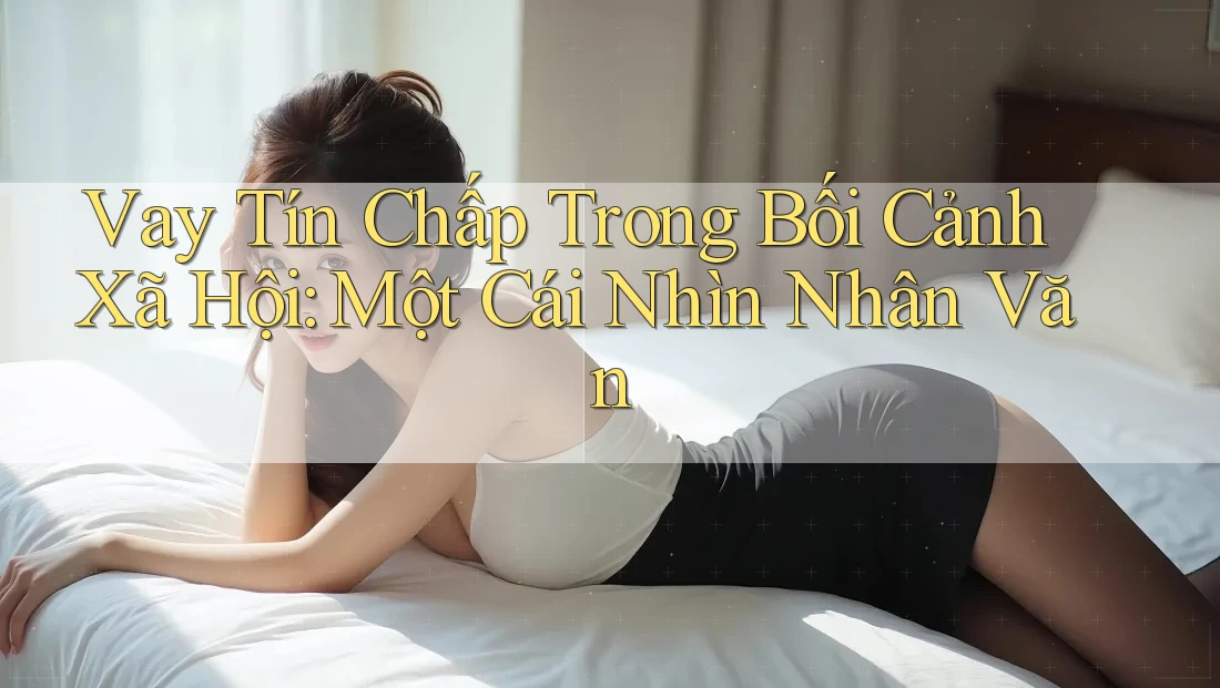 Vay Tín Chấp Trong Bối Cảnh Xã Hội: Một Cái Nhìn Nhân Văn Vay Tín Chấp Trong Bối Cảnh Xã Hội: Một Cái Nhìn Nhân Văn