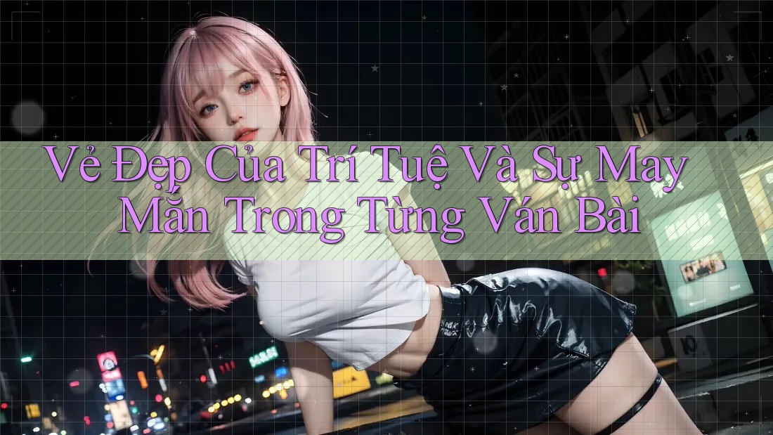 Vẻ Đẹp Của Trí Tuệ Và Sự May Mắn Trong Từng Ván Bài Vẻ Đẹp Của Trí Tuệ Và Sự May Mắn Trong Từng Ván Bài