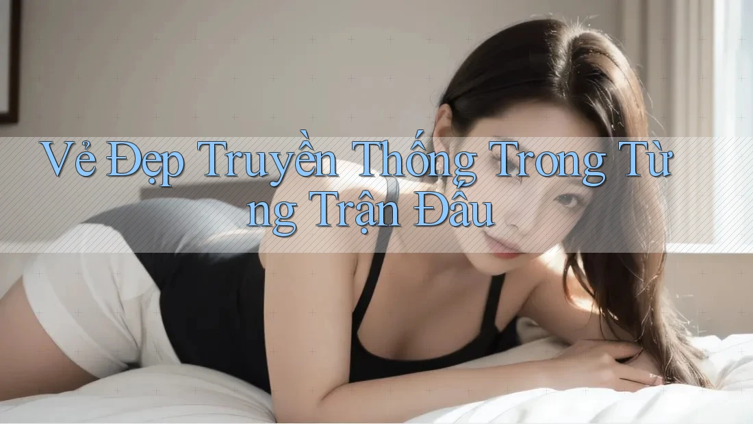 Vẻ Đẹp Truyền Thống Trong Từng Trận Đấu Vẻ Đẹp Truyền Thống Trong Từng Trận Đấu