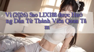 Vì (2026) sao Lixi88 được hướng dẫn từ thành viên quan tâm