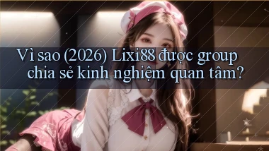 Vì sao (2026) Lixi88 được group chia sẻ kinh nghiệm quan tâm