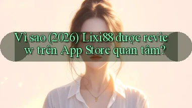 Vì sao (2026) Lixi88 được review trên App Store quan tâm