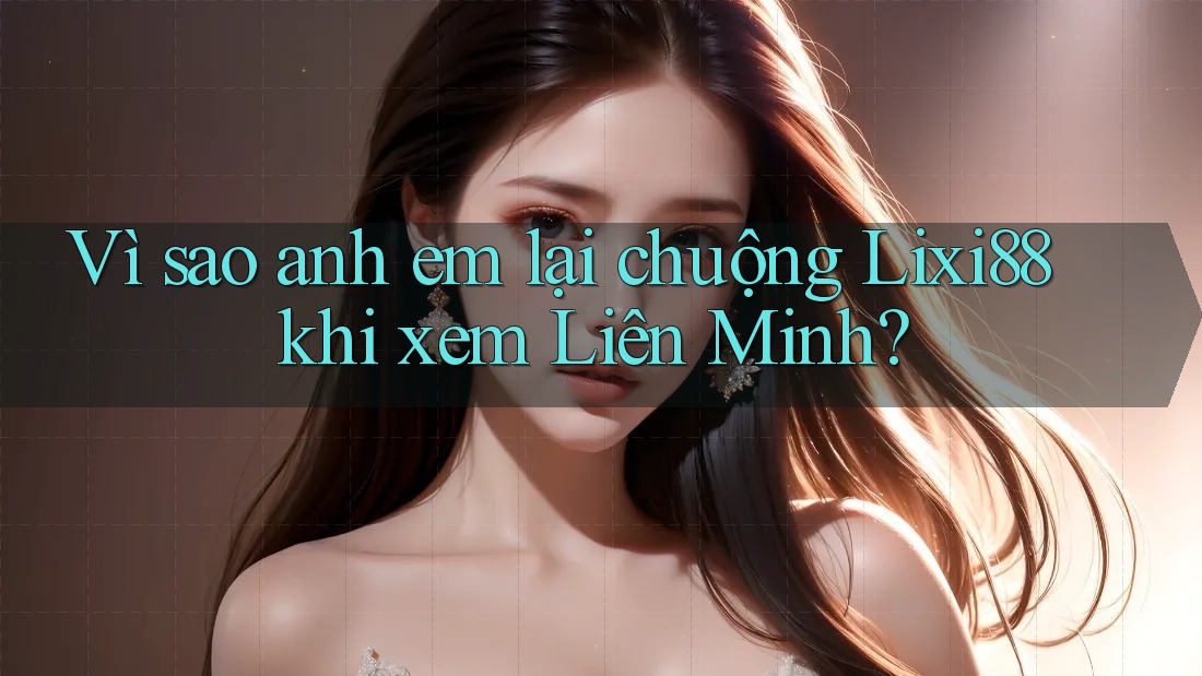 Vì sao anh em lại chuộng Lixi88 khi xem Liên Minh? Vì sao anh em lại chuộng Lixi88 khi xem Liên Minh?