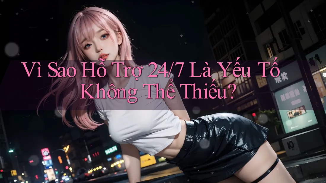 Vì Sao Hỗ Trợ 24/7 Là Yếu Tố Không Thể Thiếu? Vì Sao Hỗ Trợ 24/7 Là Yếu Tố Không Thể Thiếu?