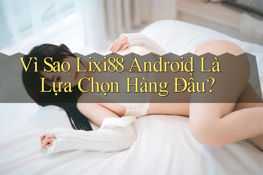 Vì Sao Lixi88 Android Là Lựa Chọn Hàng Đầu? Vì Sao Lixi88 Android Là Lựa Chọn Hàng Đầu?