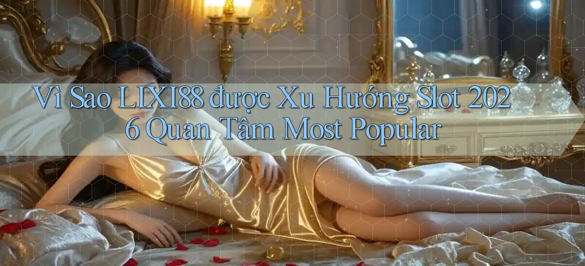 Vì sao lixi88 được xu hướng slot 2026 quan tâm most popular