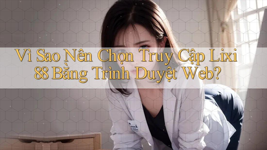 Vì Sao Nên Chọn Truy Cập Lixi88 Bằng Trình Duyệt Web? Vì Sao Nên Chọn Truy Cập Lixi88 Bằng Trình Duyệt Web?