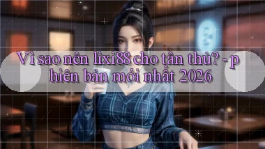 Vì sao nên lixi88 cho tân thủ   phiên bản mới nhất 2026