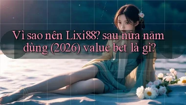 Vì sao nên Lixi88 sau nửa năm dùng (2026) value bet là gì